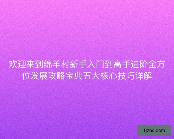 欢迎来到绵羊村新手入门到高手进阶全方位发展攻略宝典五大核心技巧详解