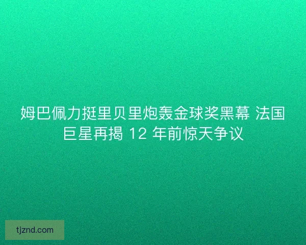 姆巴佩力挺里贝里炮轰金球奖黑幕 法国巨星再揭 12 年前惊天争议