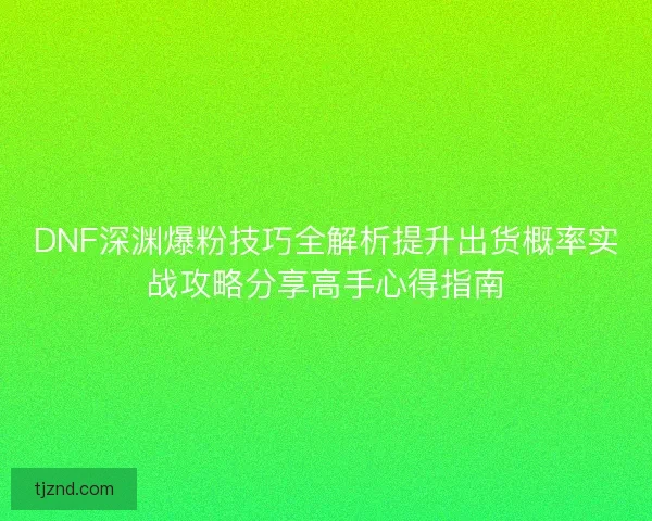 DNF深渊爆粉技巧全解析提升出货概率实战攻略分享高手心得指南